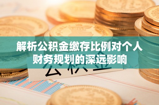 鲅鱼圈解析公积金缴存比例对个人财务规划的深远影响