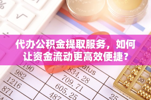 鲅鱼圈代办公积金提取服务，如何让资金流动更高效便捷？