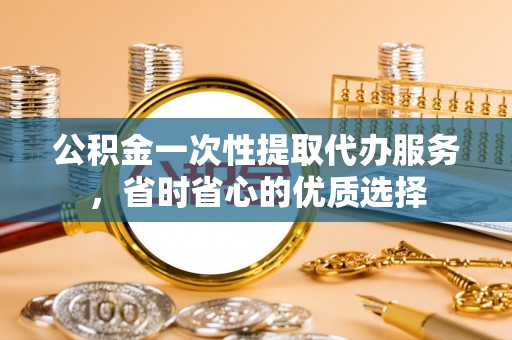 鲅鱼圈公积金一次性提取代办服务，省时省心的优质选择