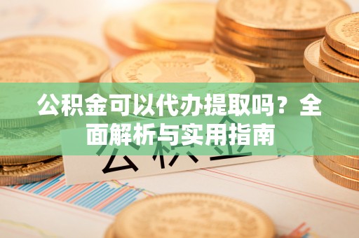 鲅鱼圈公积金可以代办提取吗？全面解析与实用指南