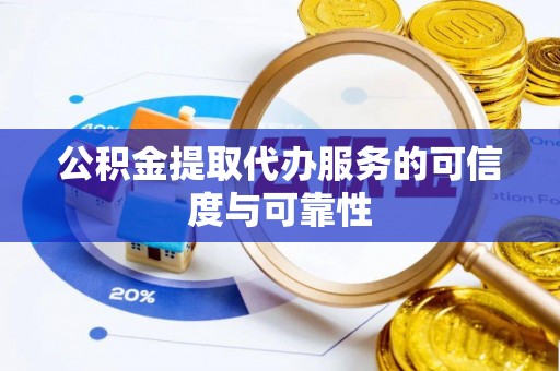 鲅鱼圈公积金提取代办服务的可信度与可靠性