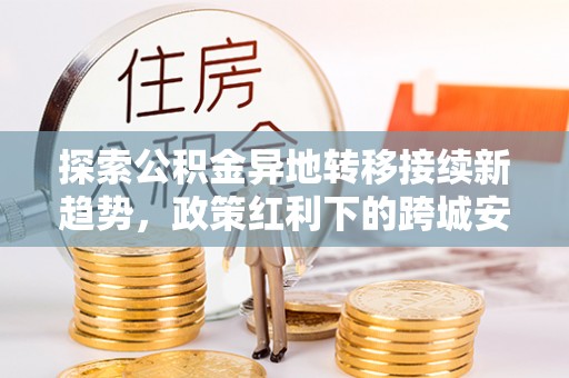 鲅鱼圈探索公积金异地转移接续新趋势，政策红利下的跨城安居梦想
