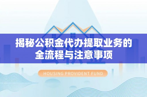 鲅鱼圈揭秘公积金代办提取业务的全流程与注意事项