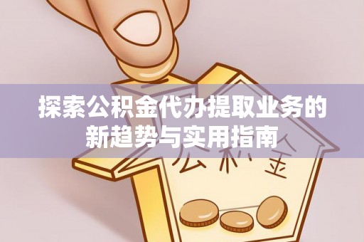 鲅鱼圈探索公积金代办提取业务的新趋势与实用指南
