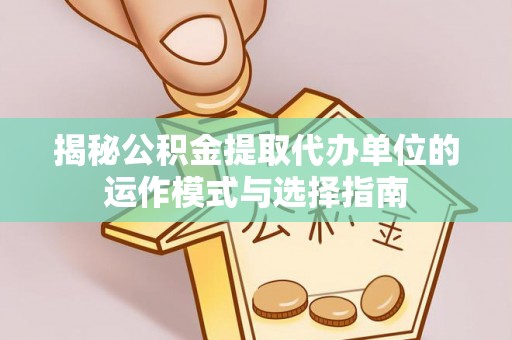 鲅鱼圈揭秘公积金提取代办单位的运作模式与选择指南