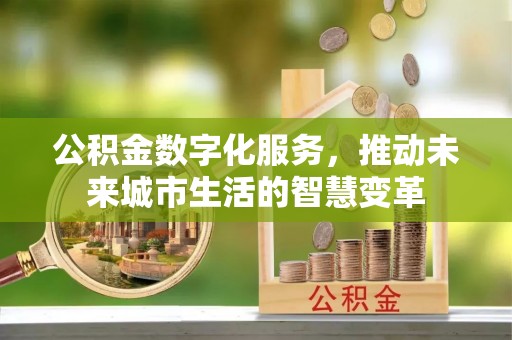 鲅鱼圈公积金数字化服务，推动未来城市生活的智慧变革
