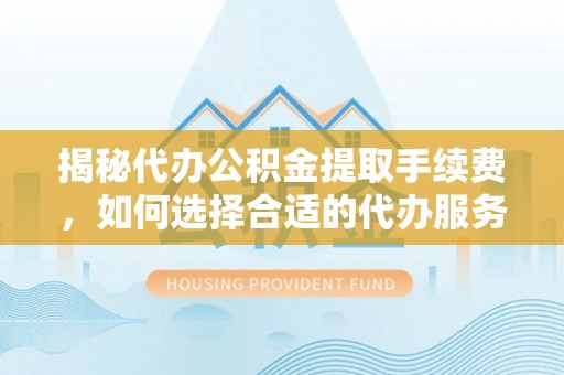 鲅鱼圈揭秘代办公积金提取手续费，如何选择合适的代办服务？