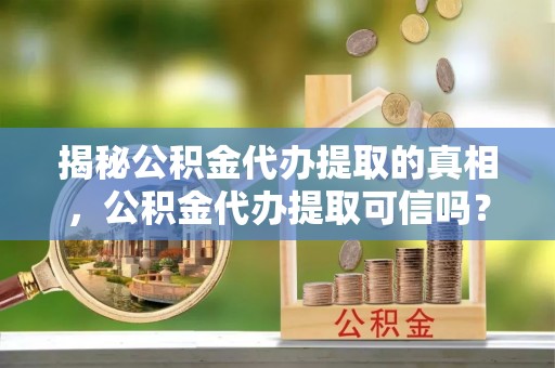 鲅鱼圈揭秘公积金代办提取的真相，公积金代办提取可信吗？