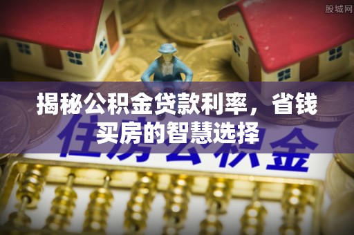 鲅鱼圈揭秘公积金贷款利率，省钱买房的智慧选择