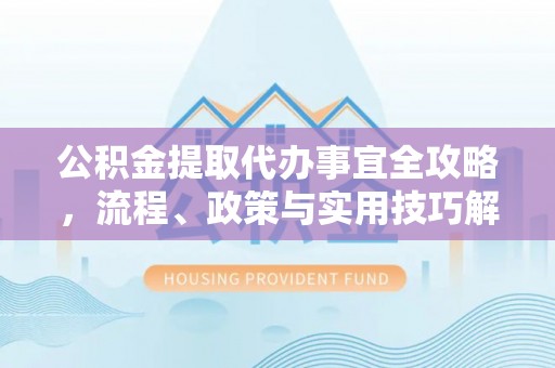 鲅鱼圈公积金提取代办事宜全攻略，流程、政策与实用技巧解析