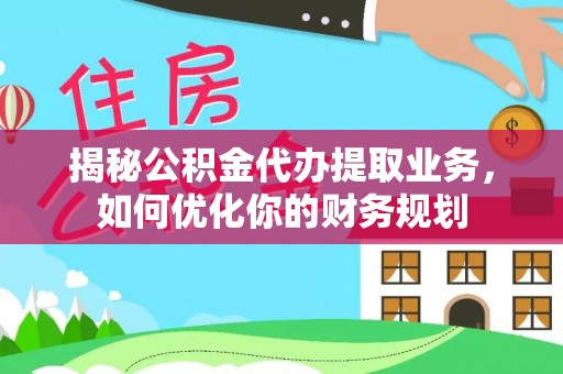 鲅鱼圈揭秘公积金代办提取业务，如何优化你的财务规划